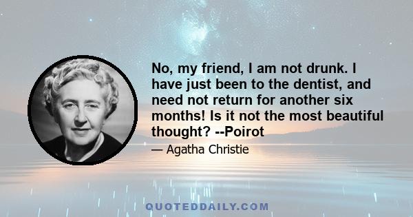 No, my friend, I am not drunk. I have just been to the dentist, and need not return for another six months! Is it not the most beautiful thought? --Poirot