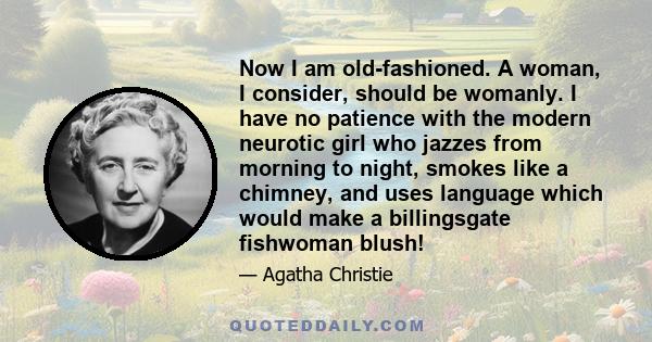 Now I am old-fashioned. A woman, I consider, should be womanly. I have no patience with the modern neurotic girl who jazzes from morning to night, smokes like a chimney, and uses language which would make a billingsgate 