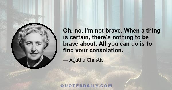 Oh, no, I'm not brave. When a thing is certain, there's nothing to be brave about. All you can do is to find your consolation.