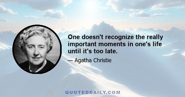 One doesn't recognize the really important moments in one's life until it's too late.