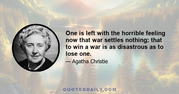 One is left with the horrible feeling now that war settles nothing; that to win a war is as disastrous as to lose one.