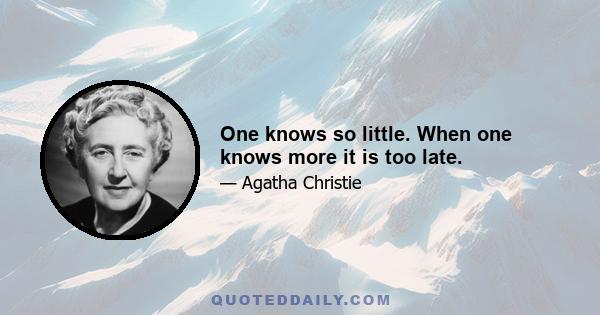 One knows so little. When one knows more it is too late.