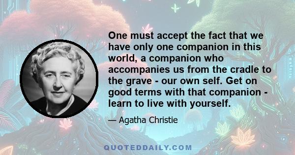 One must accept the fact that we have only one companion in this world, a companion who accompanies us from the cradle to the grave - our own self. Get on good terms with that companion - learn to live with yourself.