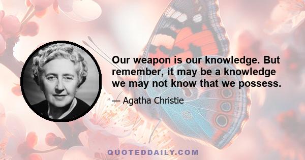 Our weapon is our knowledge. But remember, it may be a knowledge we may not know that we possess.