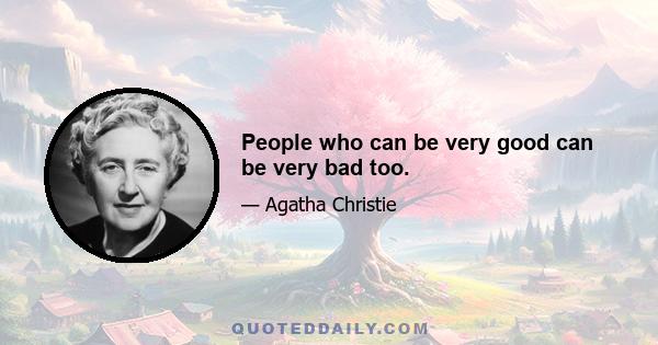 People who can be very good can be very bad too.