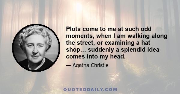 Plots come to me at such odd moments, when I am walking along the street, or examining a hat shop… suddenly a splendid idea comes into my head.