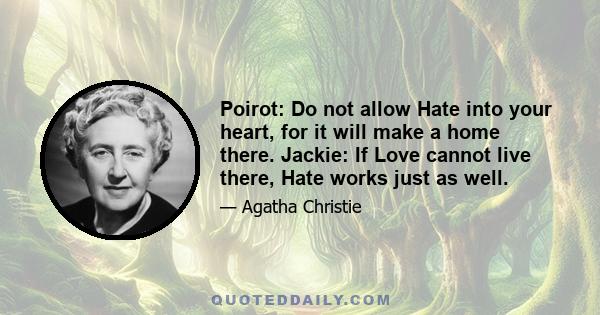 Poirot: Do not allow Hate into your heart, for it will make a home there. Jackie: If Love cannot live there, Hate works just as well.