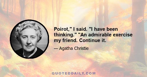 Poirot, I said. I have been thinking. An admirable exercise my friend. Continue it.