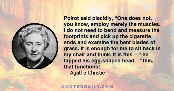 Poirot said placidly, “One does not, you know, employ merely the muscles. I do not need to bend and measure the footprints and pick up the cigarette ends and examine the bent blades of grass. It is enough for me to sit