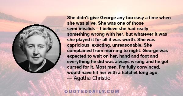 She didn't give George any too easy a time when she was alive. She was one of those semi-invalids – I believe she had really something wrong with her, but whatever it was she played it for all it was worth. She was