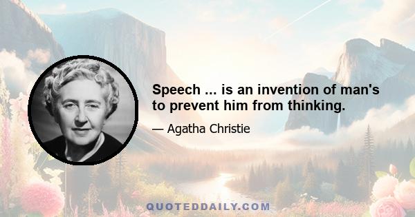 Speech ... is an invention of man's to prevent him from thinking.