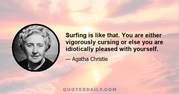 Surfing is like that. You are either vigorously cursing or else you are idiotically pleased with yourself.