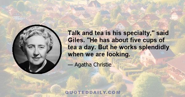 Talk and tea is his specialty, said Giles. He has about five cups of tea a day. But he works splendidly when we are looking.