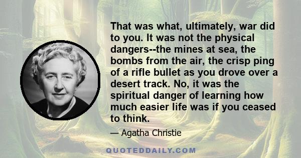 That was what, ultimately, war did to you. It was not the physical dangers--the mines at sea, the bombs from the air, the crisp ping of a rifle bullet as you drove over a desert track. No, it was the spiritual danger of 