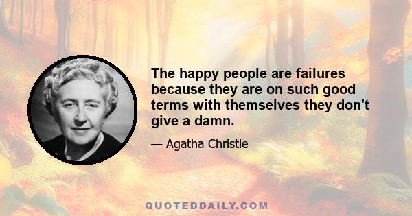 The happy people are failures because they are on such good terms with themselves they don't give a damn.