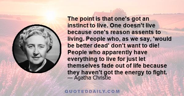 The point is that one's got an instinct to live. One doesn't live because one's reason assents to living. People who, as we say, 'would be better dead' don't want to die! People who apparently have everything to live