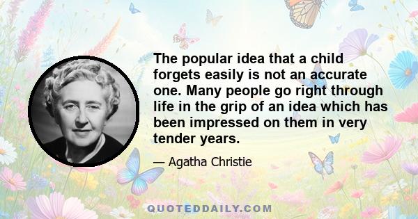 The popular idea that a child forgets easily is not an accurate one. Many people go right through life in the grip of an idea which has been impressed on them in very tender years.