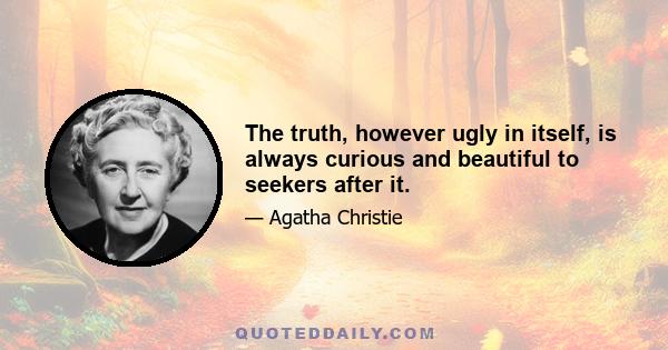 The truth, however ugly in itself, is always curious and beautiful to seekers after it.