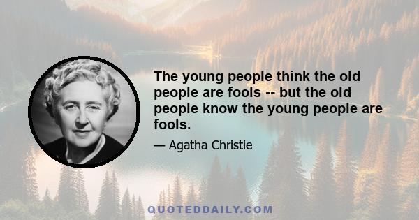 The young people think the old people are fools -- but the old people know the young people are fools.