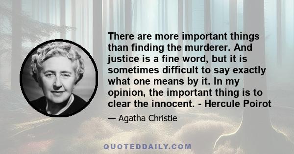 There are more important things than finding the murderer. And justice is a fine word, but it is sometimes difficult to say exactly what one means by it. In my opinion, the important thing is to clear the innocent. -