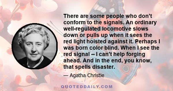 There are some people who don't conform to the signals. An ordinary well-regulated locomotive slows down or pulls up when it sees the red light hoisted against it. Perhaps I was born color blind. When I see the red