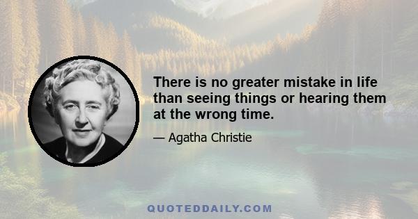 There is no greater mistake in life than seeing things or hearing them at the wrong time.