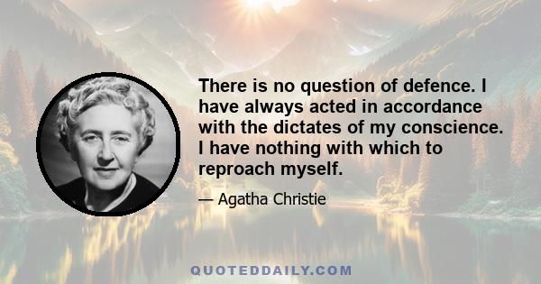 There is no question of defence. I have always acted in accordance with the dictates of my conscience. I have nothing with which to reproach myself.