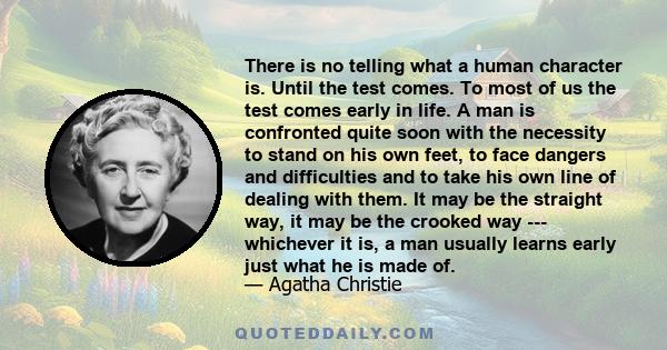 There is no telling what a human character is. Until the test comes. To most of us the test comes early in life. A man is confronted quite soon with the necessity to stand on his own feet, to face dangers and