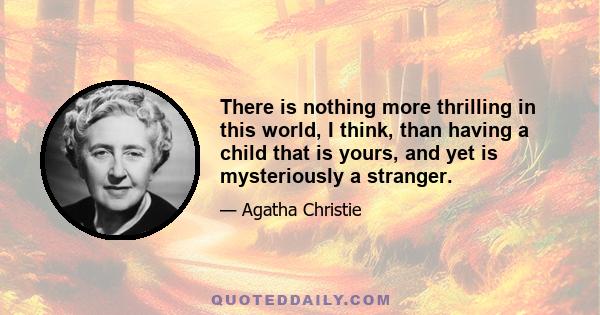 There is nothing more thrilling in this world, I think, than having a child that is yours, and yet is mysteriously a stranger.