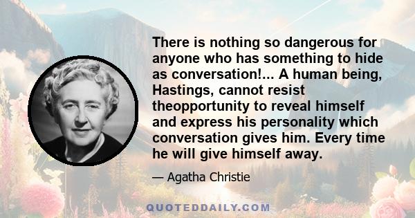 There is nothing so dangerous for anyone who has something to hide as conversation!... A human being, Hastings, cannot resist theopportunity to reveal himself and express his personality which conversation gives him.