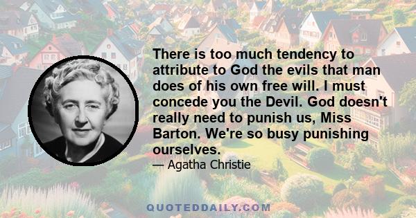 There is too much tendency to attribute to God the evils that man does of his own free will. I must concede you the Devil. God doesn't really need to punish us, Miss Barton. We're so busy punishing ourselves.