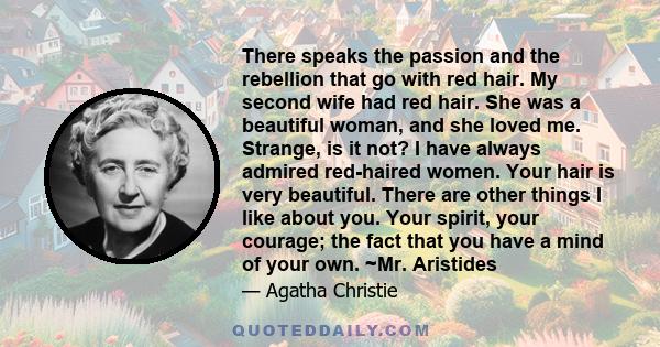 There speaks the passion and the rebellion that go with red hair. My second wife had red hair. She was a beautiful woman, and she loved me. Strange, is it not? I have always admired red-haired women. Your hair is very