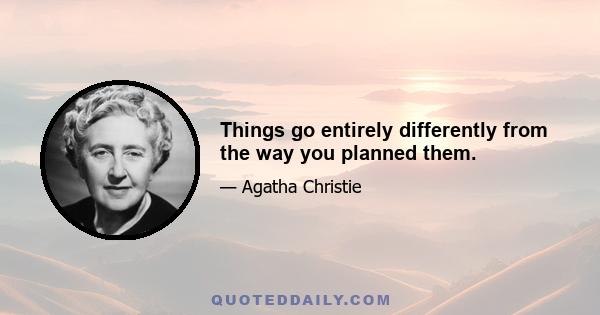 Things go entirely differently from the way you planned them.