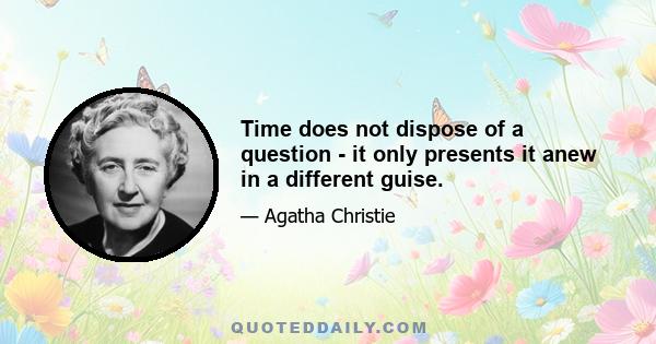 Time does not dispose of a question - it only presents it anew in a different guise.