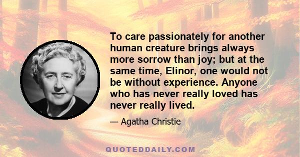 To care passionately for another human creature brings always more sorrow than joy; but at the same time, Elinor, one would not be without experience. Anyone who has never really loved has never really lived.