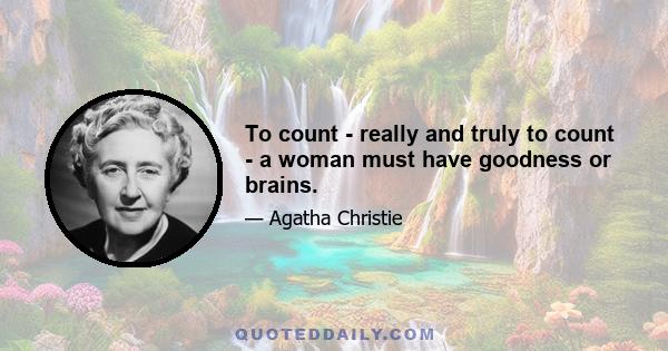 To count - really and truly to count - a woman must have goodness or brains.