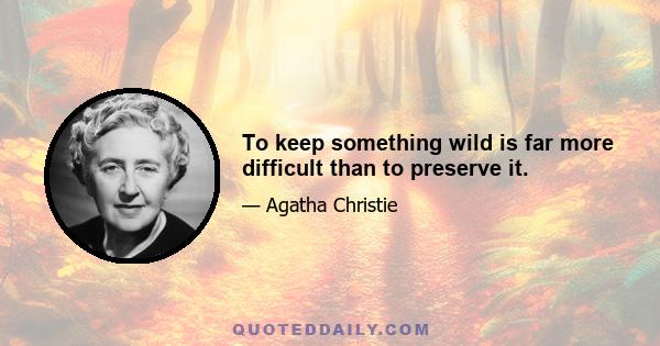 To keep something wild is far more difficult than to preserve it.