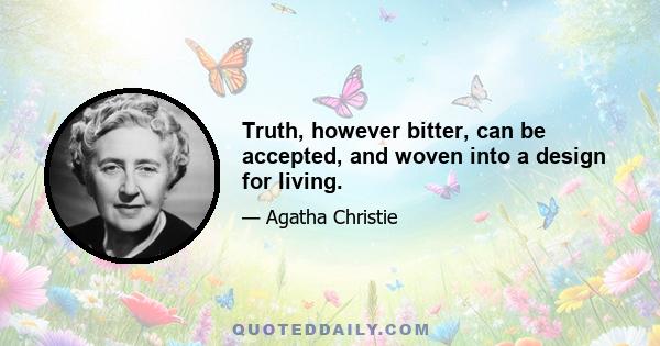 Truth, however bitter, can be accepted, and woven into a design for living.