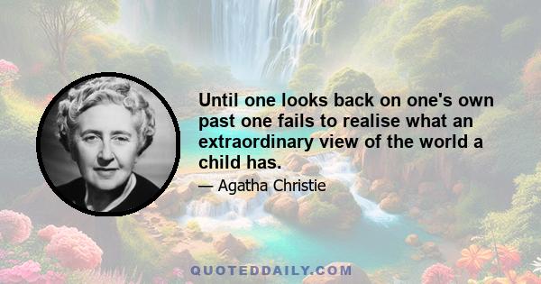 Until one looks back on one's own past one fails to realise what an extraordinary view of the world a child has.