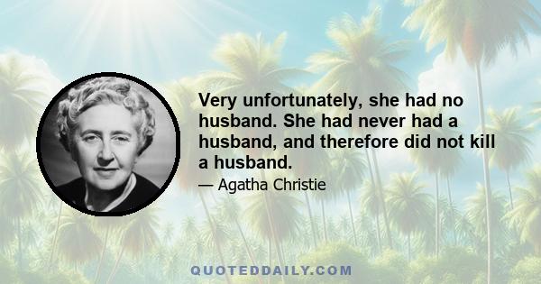 Very unfortunately, she had no husband. She had never had a husband, and therefore did not kill a husband.