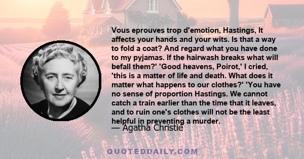 Vous eprouves trop d'emotion, Hastings, It affects your hands and your wits. Is that a way to fold a coat? And regard what you have done to my pyjamas. If the hairwash breaks what will befall them?' 'Good heavens,