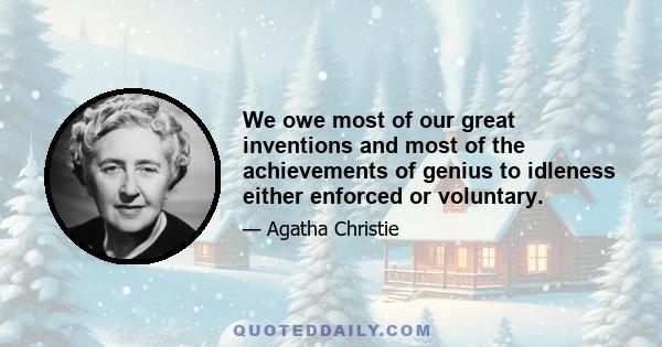 We owe most of our great inventions and most of the achievements of genius to idleness either enforced or voluntary.