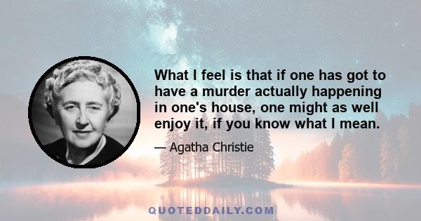 What I feel is that if one has got to have a murder actually happening in one's house, one might as well enjoy it, if you know what I mean.