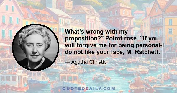 What's wrong with my proposition? Poirot rose. If you will forgive me for being personal-I do not like your face, M. Ratchett.