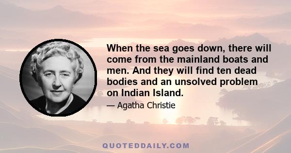 When the sea goes down, there will come from the mainland boats and men. And they will find ten dead bodies and an unsolved problem on Indian Island.