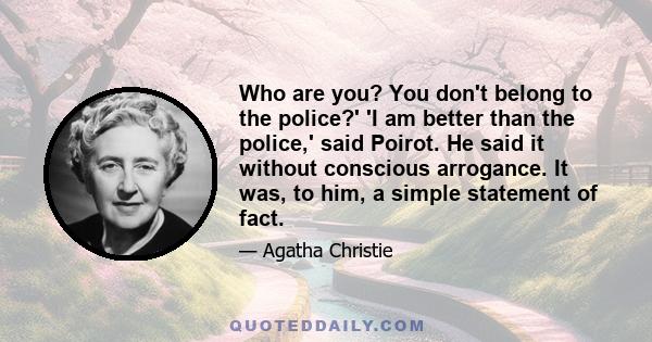 Who are you? You don't belong to the police?' 'I am better than the police,' said Poirot. He said it without conscious arrogance. It was, to him, a simple statement of fact.