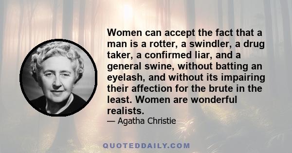 Women can accept the fact that a man is a rotter, a swindler, a drug taker, a confirmed liar, and a general swine, without batting an eyelash, and without its impairing their affection for the brute in the least. Women