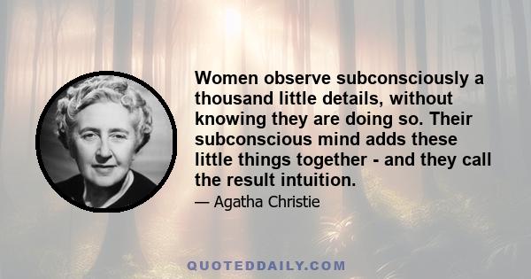 Women observe subconsciously a thousand little details, without knowing they are doing so. Their subconscious mind adds these little things together - and they call the result intuition.