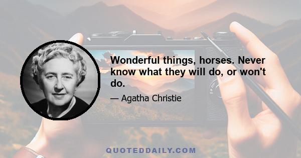 Wonderful things, horses. Never know what they will do, or won't do.