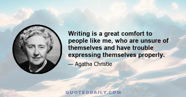 Writing is a great comfort to people like me, who are unsure of themselves and have trouble expressing themselves properly.